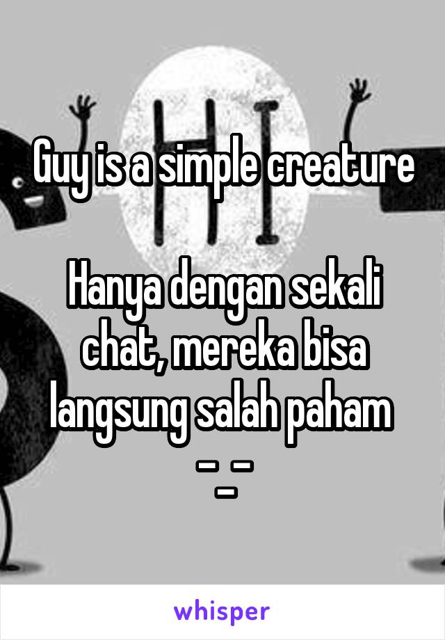 Guy is a simple creature 
Hanya dengan sekali chat, mereka bisa langsung salah paham 
-_-