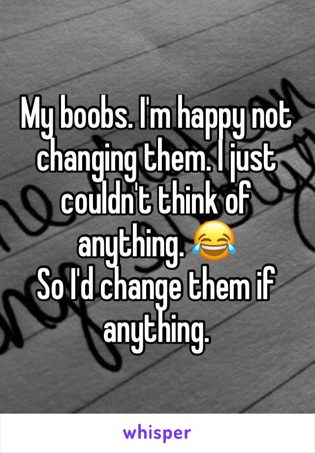 My boobs. I'm happy not changing them. I just couldn't think of anything. 😂
So I'd change them if anything. 