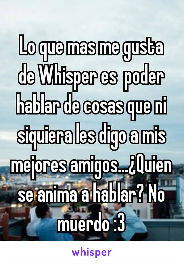 Lo que mas me gusta de Whisper es  poder hablar de cosas que ni siquiera les digo a mis mejores amigos...¿Quien se anima a hablar? No muerdo :3