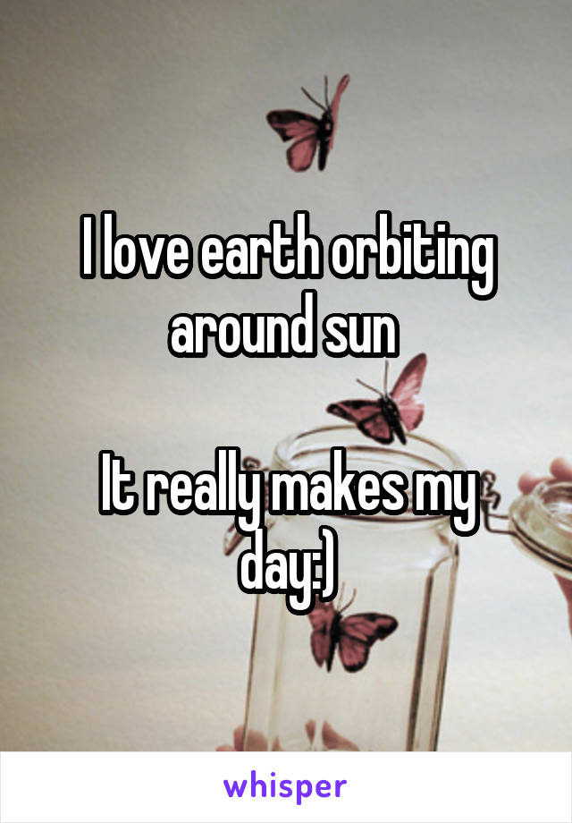 I love earth orbiting around sun 

It really makes my day:)