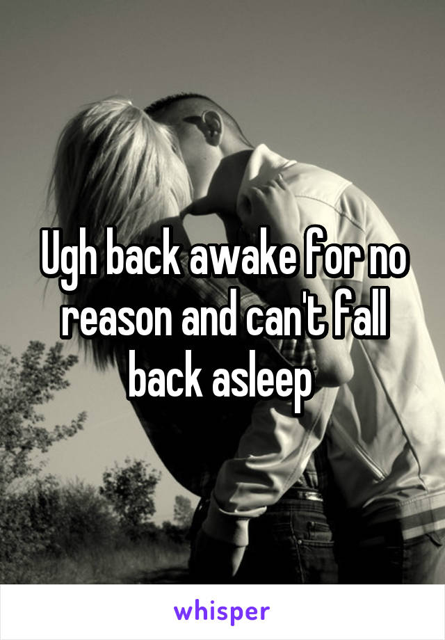 Ugh back awake for no reason and can't fall back asleep 