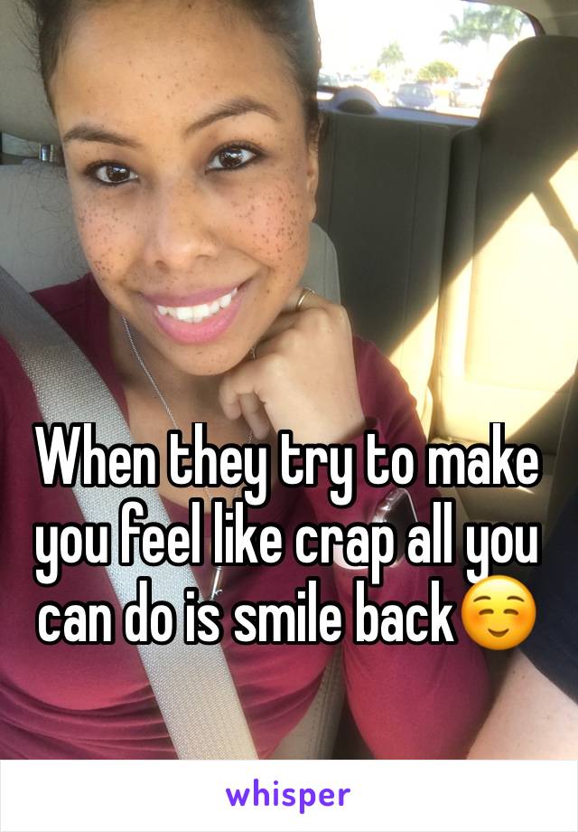 When they try to make you feel like crap all you can do is smile back☺️
