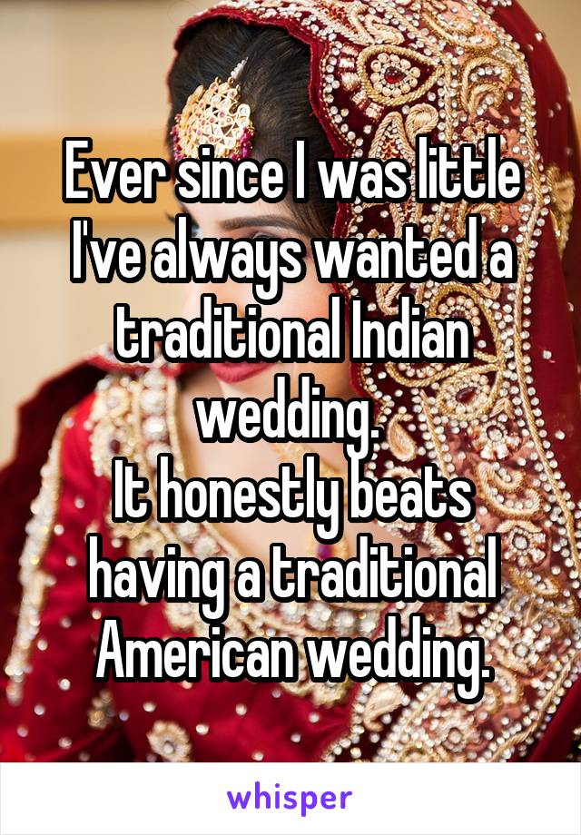 Ever since I was little I've always wanted a traditional Indian wedding. 
It honestly beats having a traditional American wedding.