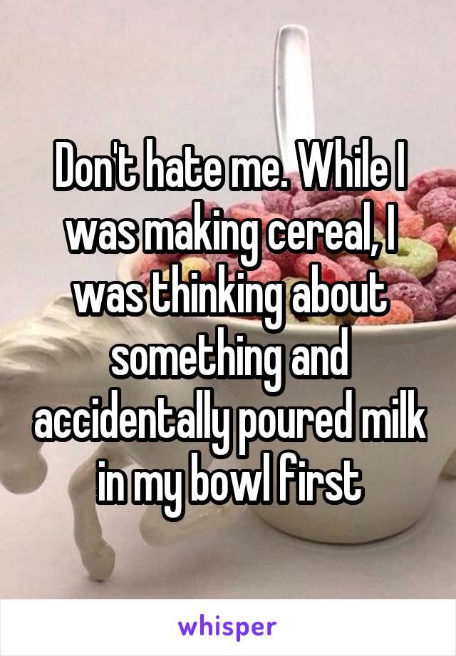 Don't hate me. While I was making cereal, I was thinking about something and accidentally poured milk in my bowl first