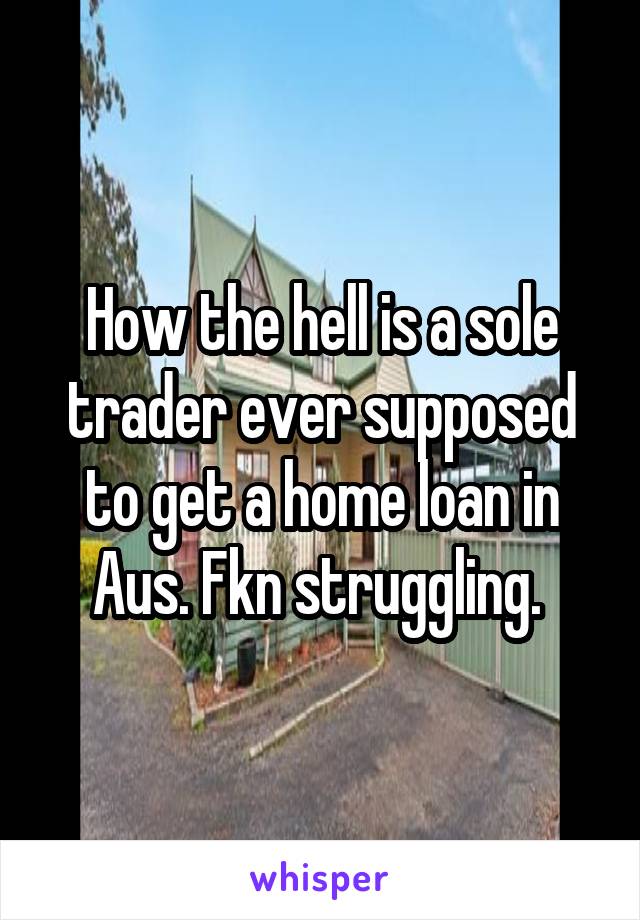 How the hell is a sole trader ever supposed to get a home loan in Aus. Fkn struggling. 