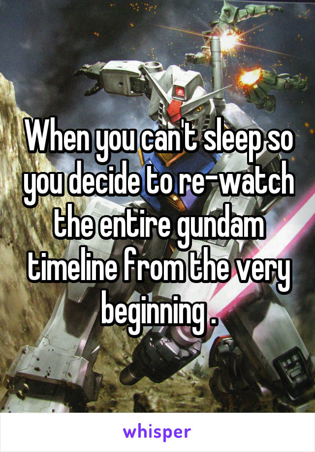 When you can't sleep so you decide to re-watch the entire gundam timeline from the very beginning .