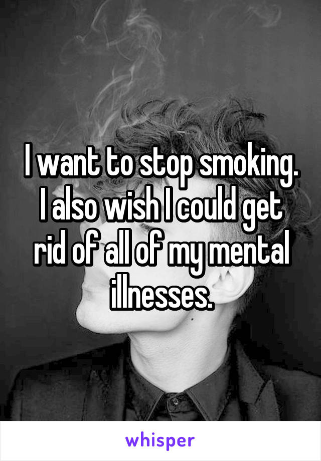 I want to stop smoking. I also wish I could get rid of all of my mental illnesses.