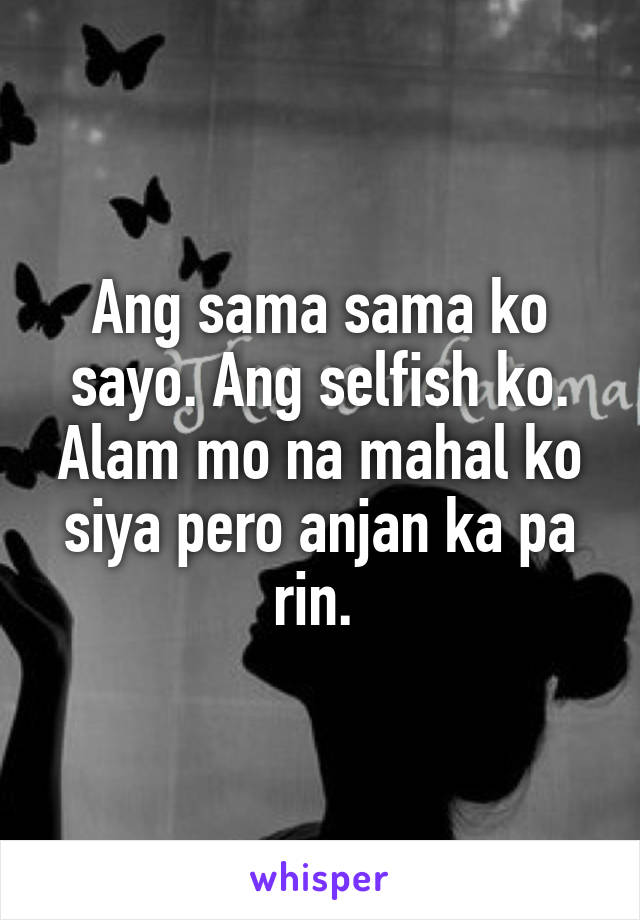 Ang sama sama ko sayo. Ang selfish ko. Alam mo na mahal ko siya pero anjan ka pa rin. 