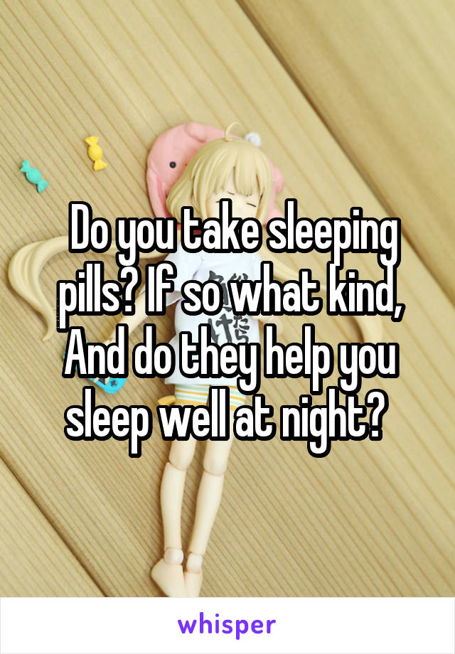  Do you take sleeping pills? If so what kind, And do they help you sleep well at night? 