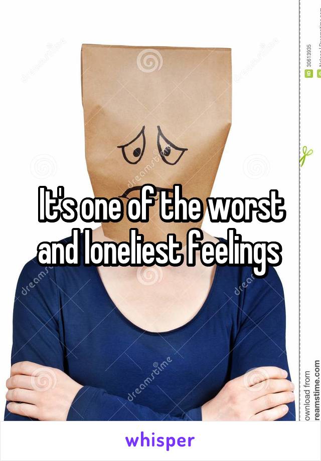 It's one of the worst and loneliest feelings 