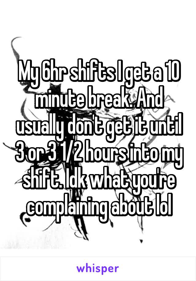 My 6hr shifts I get a 10 minute break. And usually don't get it until 3 or 3 1/2 hours into my shift. Idk what you're complaining about lol