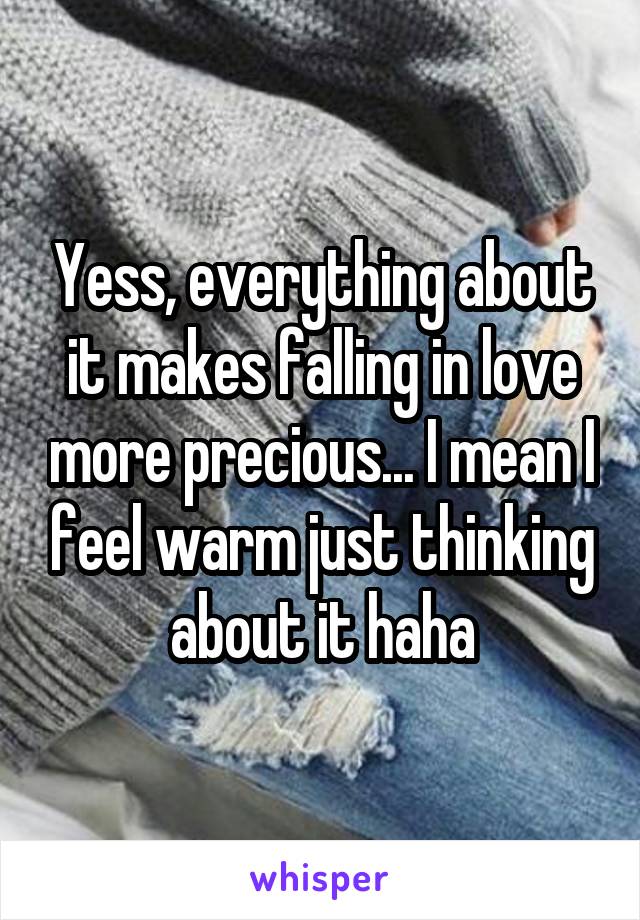 Yess, everything about it makes falling in love more precious... I mean I feel warm just thinking about it haha