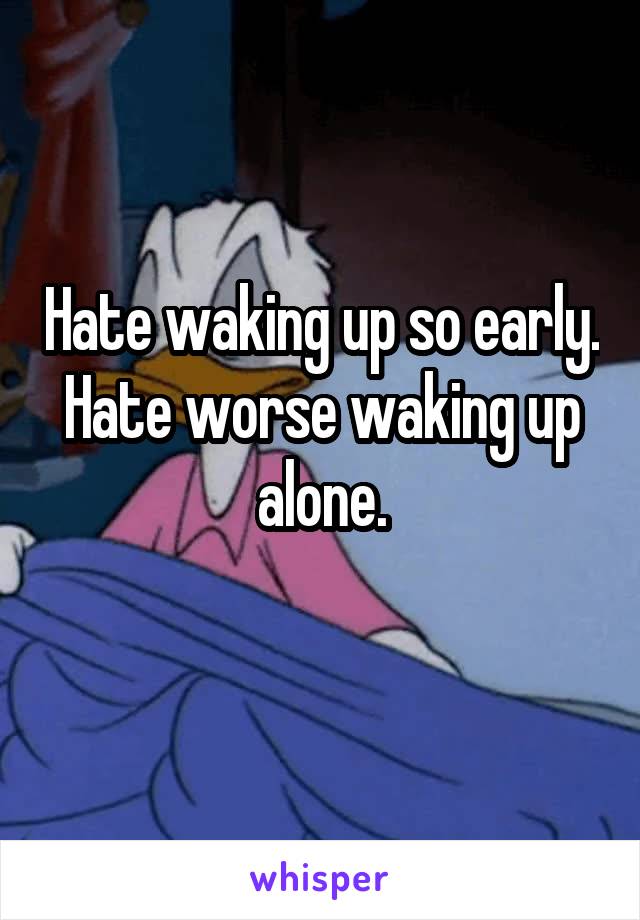 Hate waking up so early.
Hate worse waking up alone.
