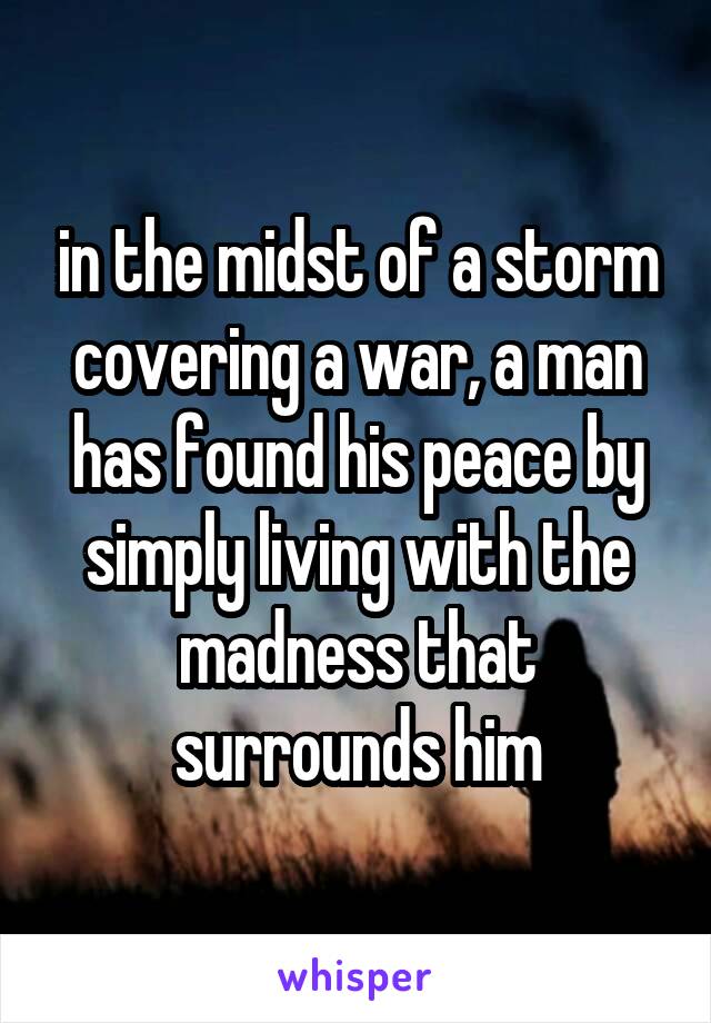 in the midst of a storm covering a war, a man has found his peace by simply living with the madness that surrounds him