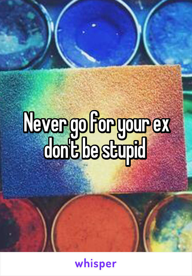 Never go for your ex don't be stupid 