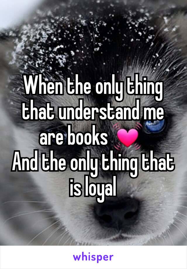 When the only thing that understand me are books 💓 
And the only thing that is loyal