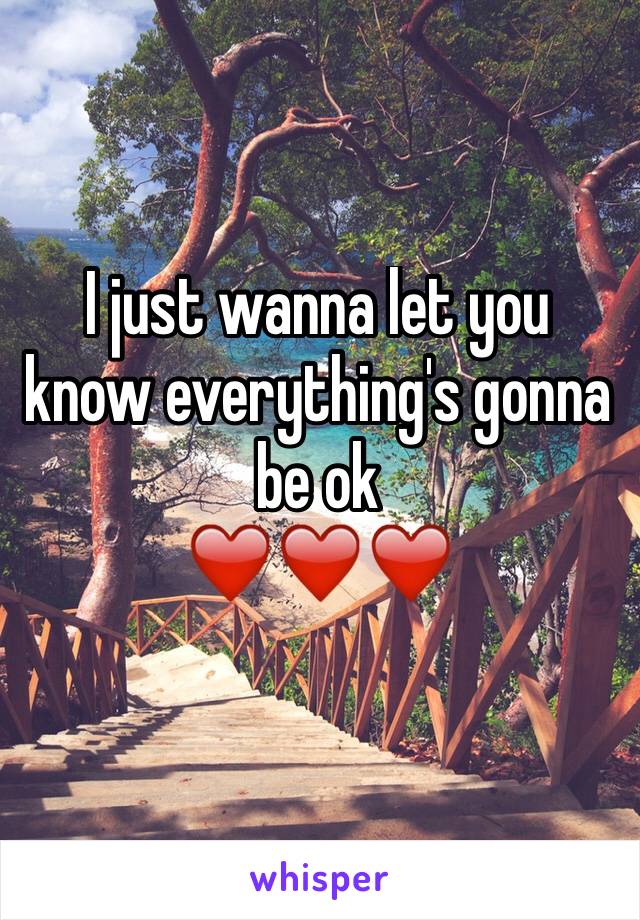 I just wanna let you know everything's gonna be ok 
❤️❤️❤️