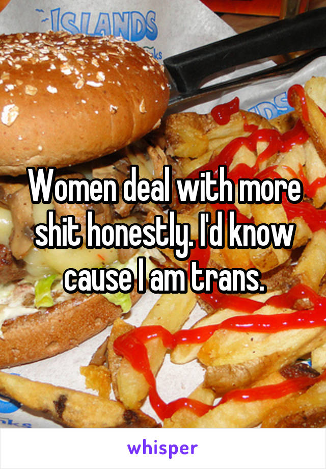 Women deal with more shit honestly. I'd know cause I am trans.