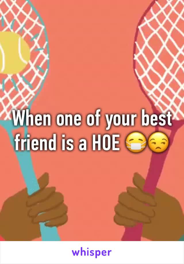 When one of your best friend is a HOE 😷😒