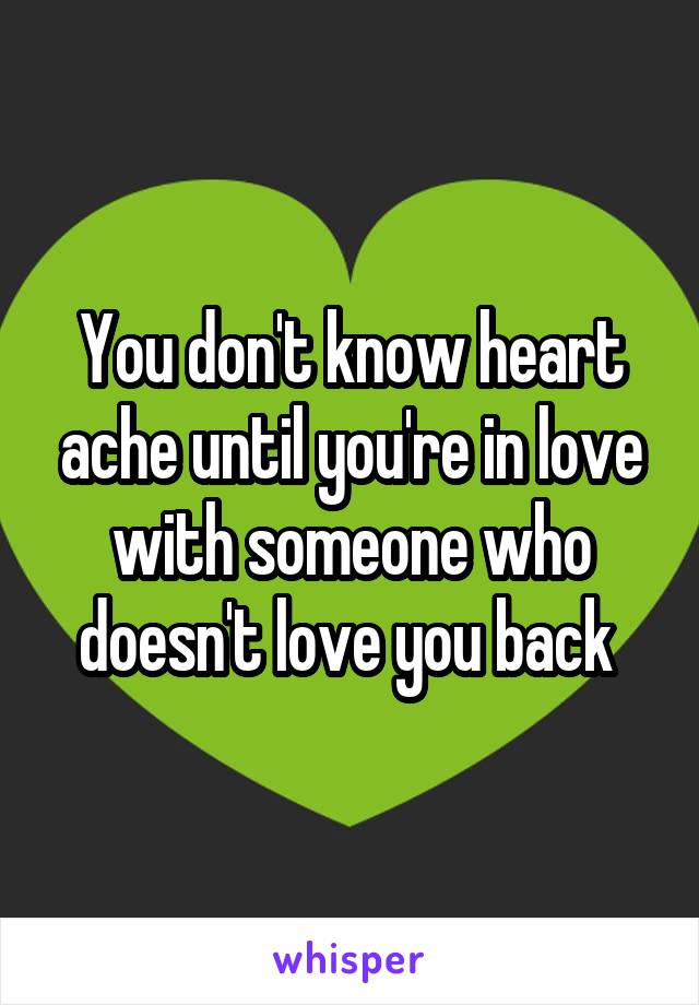 You don't know heart ache until you're in love with someone who doesn't love you back 