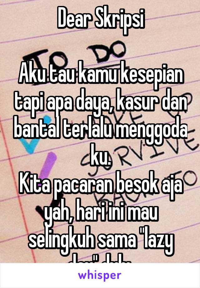 Dear Skripsi

Aku tau kamu kesepian tapi apa daya, kasur dan bantal terlalu menggoda ku.
Kita pacaran besok aja yah, hari ini mau selingkuh sama "lazy day" dulu.