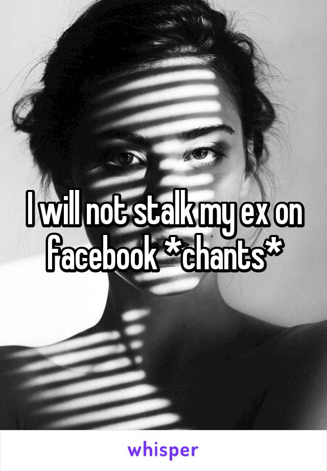 I will not stalk my ex on facebook *chants*