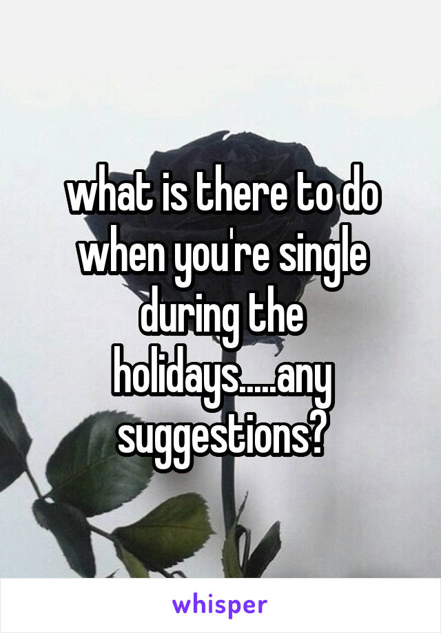 what is there to do when you're single during the holidays.....any suggestions?