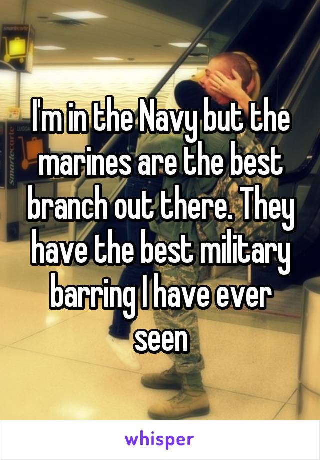 I'm in the Navy but the marines are the best branch out there. They have the best military barring I have ever seen