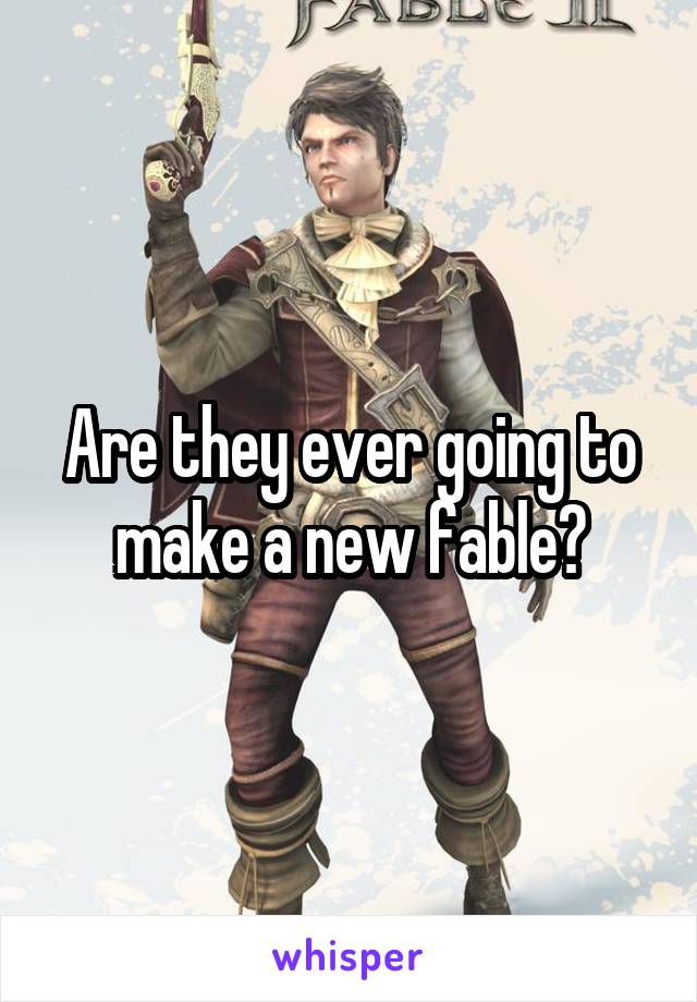 Are they ever going to make a new fable?