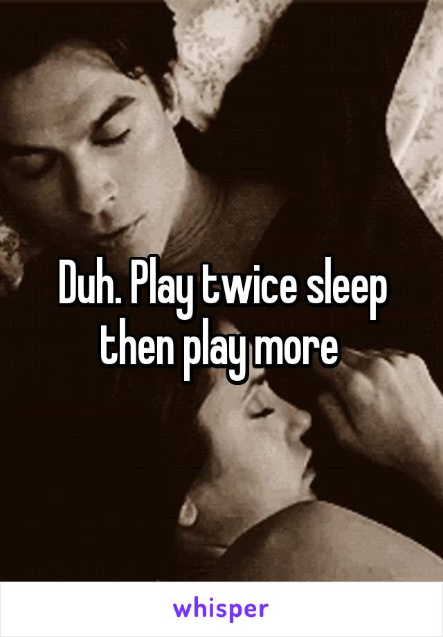 Duh. Play twice sleep then play more 