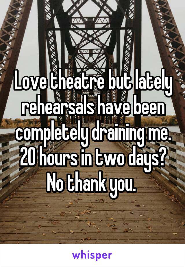 Love theatre but lately rehearsals have been completely draining me. 20 hours in two days? No thank you. 