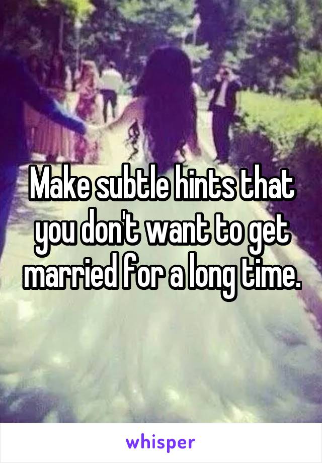 Make subtle hints that you don't want to get married for a long time.