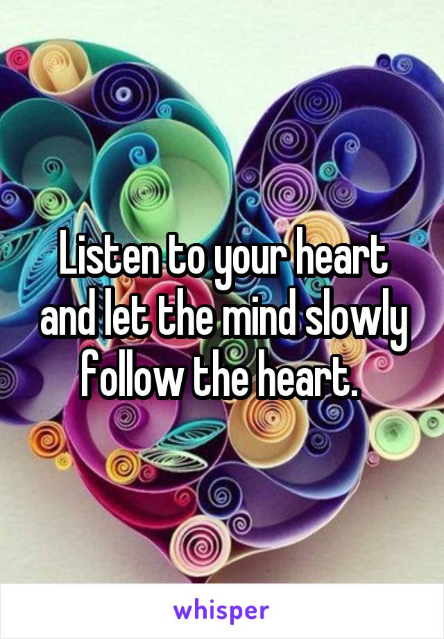 Listen to your heart and let the mind slowly follow the heart. 