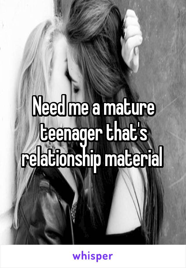 Need me a mature teenager that's relationship material 