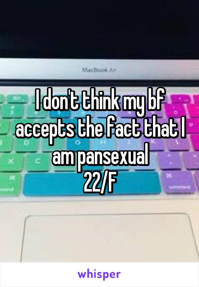 I don't think my bf accepts the fact that I am pansexual
22/F