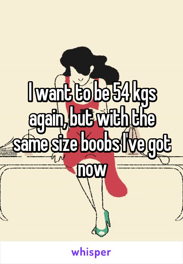 I want to be 54 kgs again, but with the same size boobs I've got now