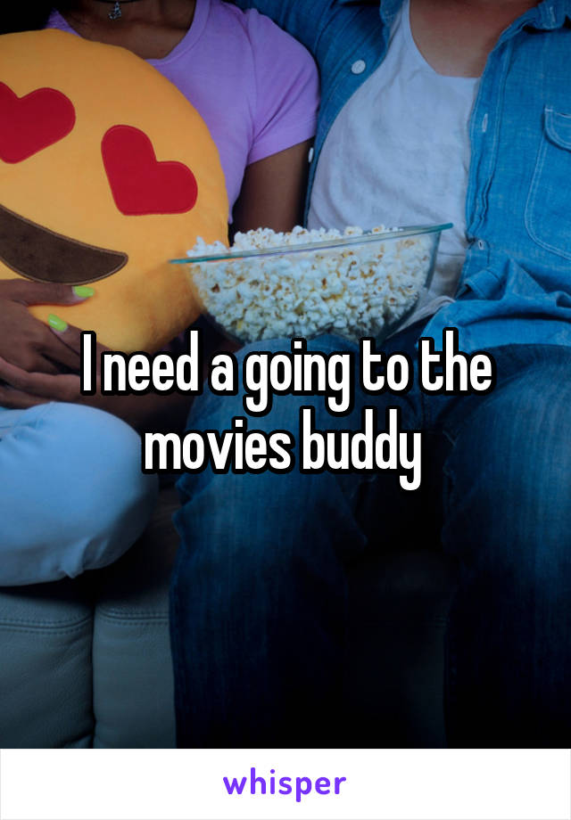 I need a going to the movies buddy 