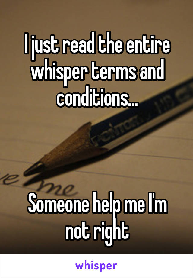 I just read the entire whisper terms and conditions...



Someone help me I'm not right