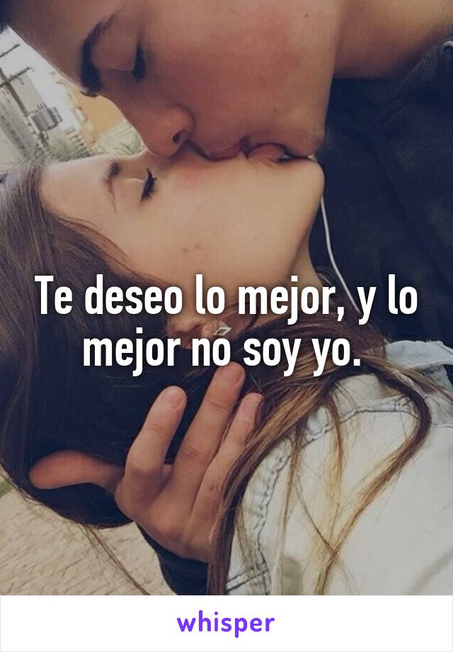 Te deseo lo mejor, y lo mejor no soy yo. 