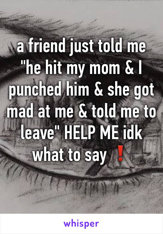 a friend just told me "he hit my mom & I punched him & she got mad at me & told me to leave" HELP ME idk what to say ❗️

