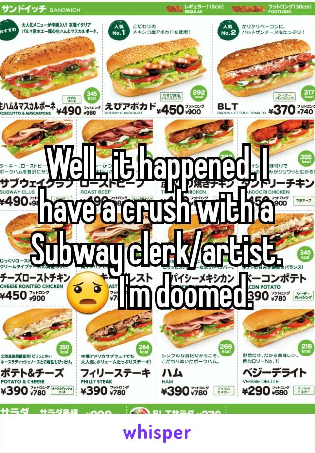 Well.. it happened. I have a crush with a Subway clerk/artist. 😦 I'm doomed.