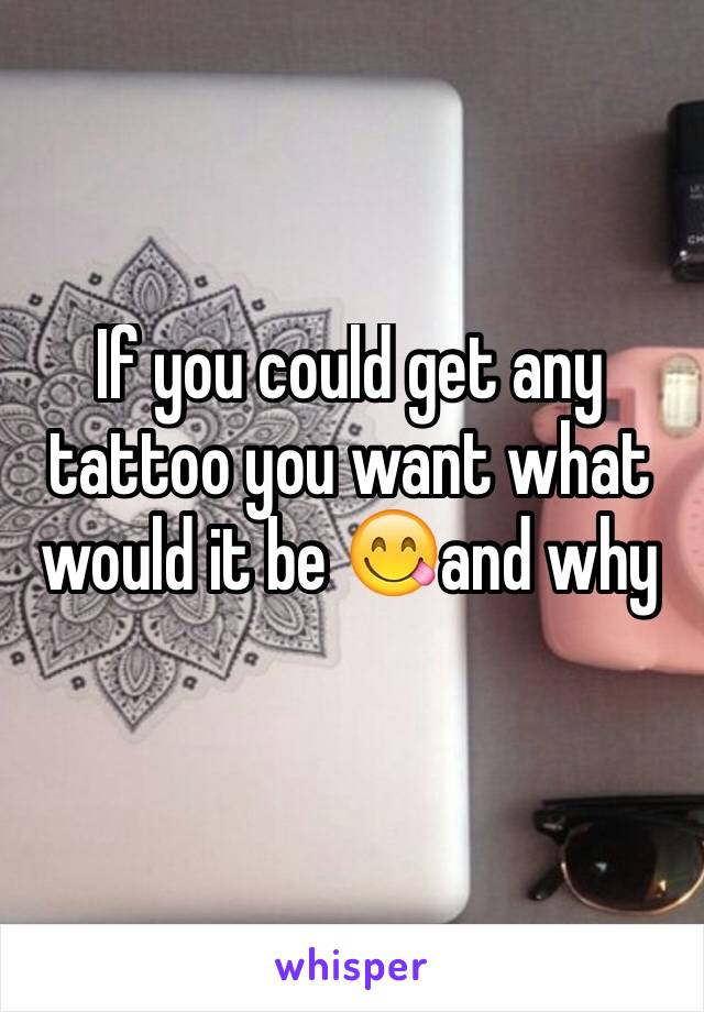 If you could get any tattoo you want what would it be 😋and why 