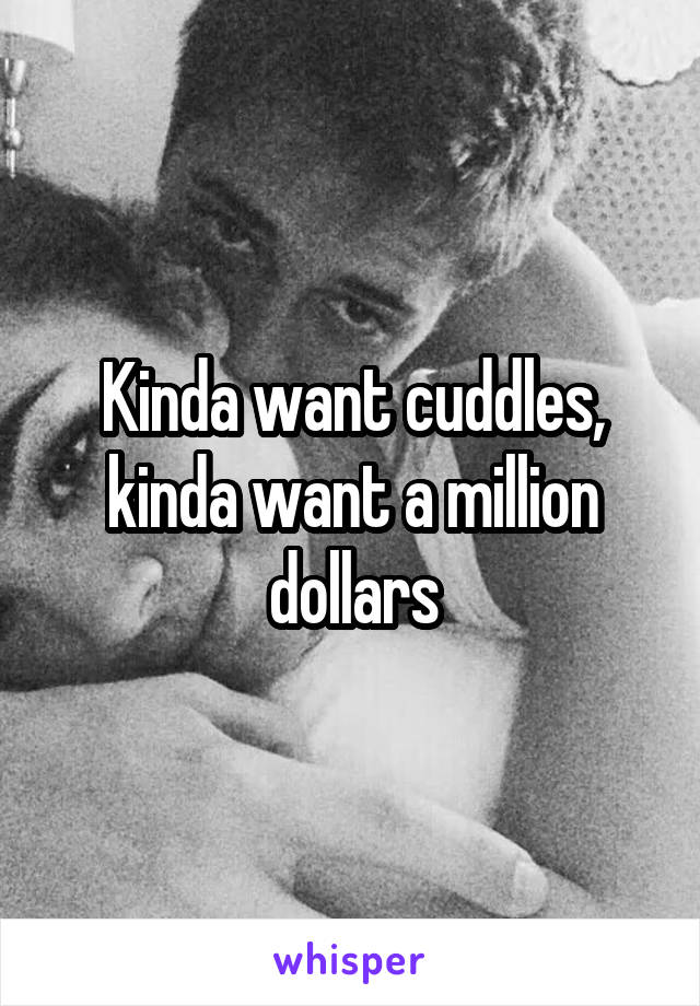 Kinda want cuddles, kinda want a million dollars