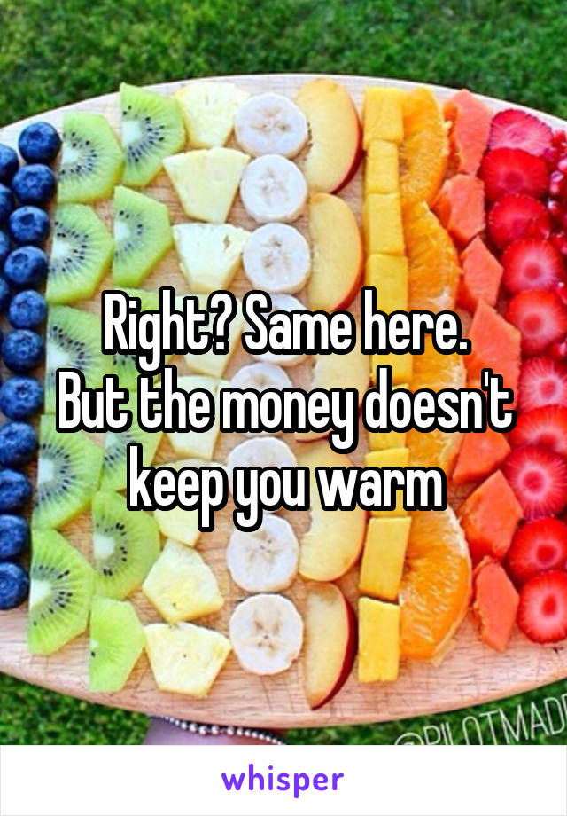 Right? Same here.
But the money doesn't keep you warm