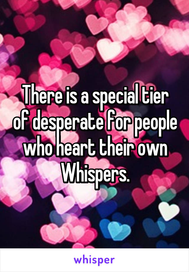 There is a special tier of desperate for people who heart their own Whispers.