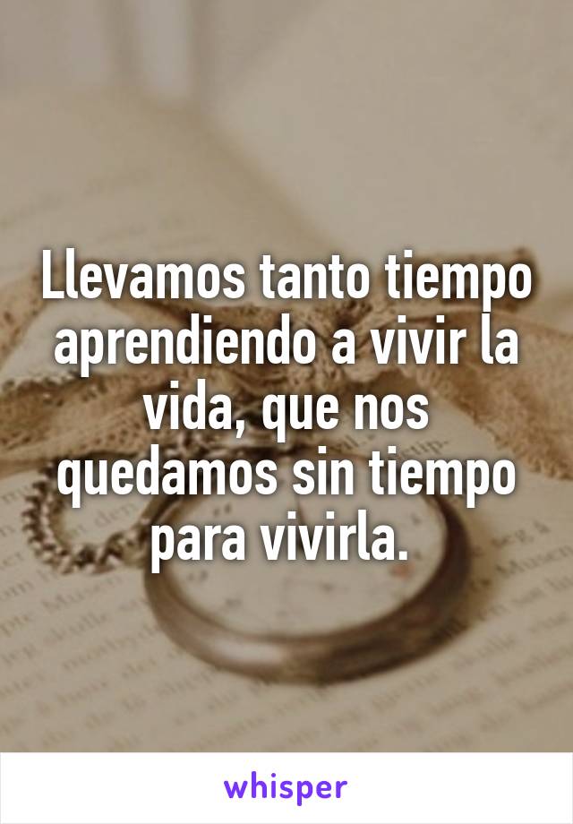 Llevamos tanto tiempo aprendiendo a vivir la vida, que nos quedamos sin tiempo para vivirla. 