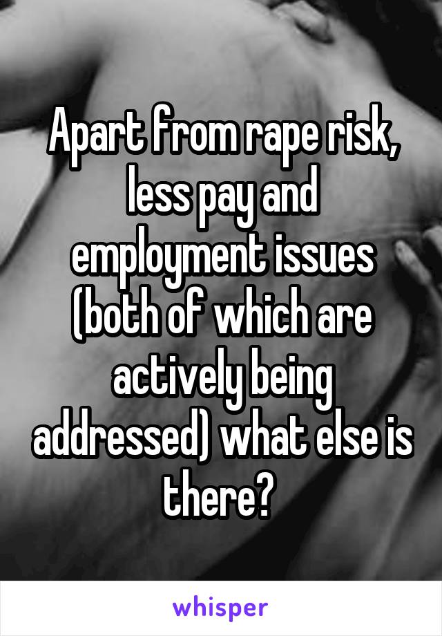 Apart from rape risk, less pay and employment issues (both of which are actively being addressed) what else is there? 