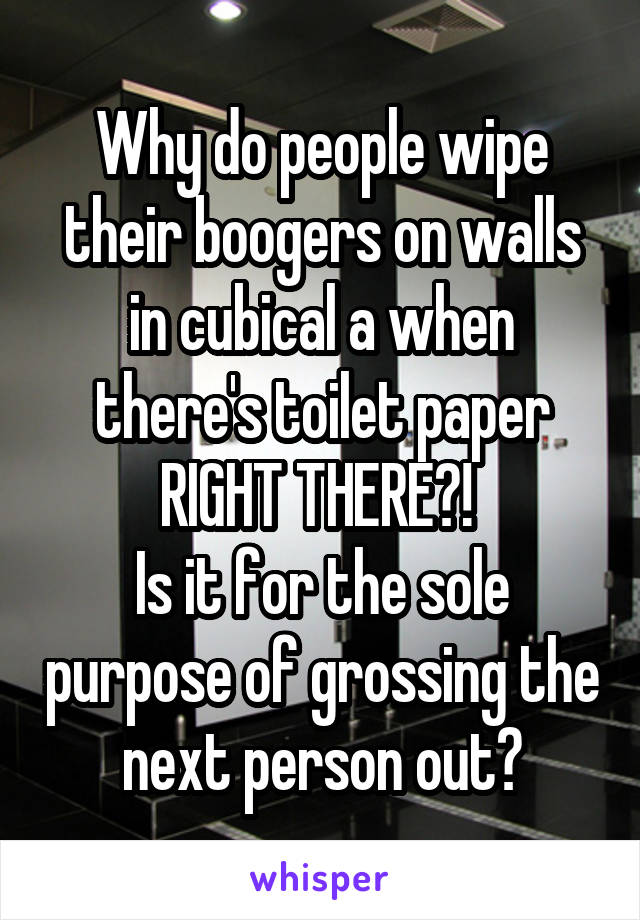 Why do people wipe their boogers on walls in cubical a when there's toilet paper RIGHT THERE?! 
Is it for the sole purpose of grossing the next person out?