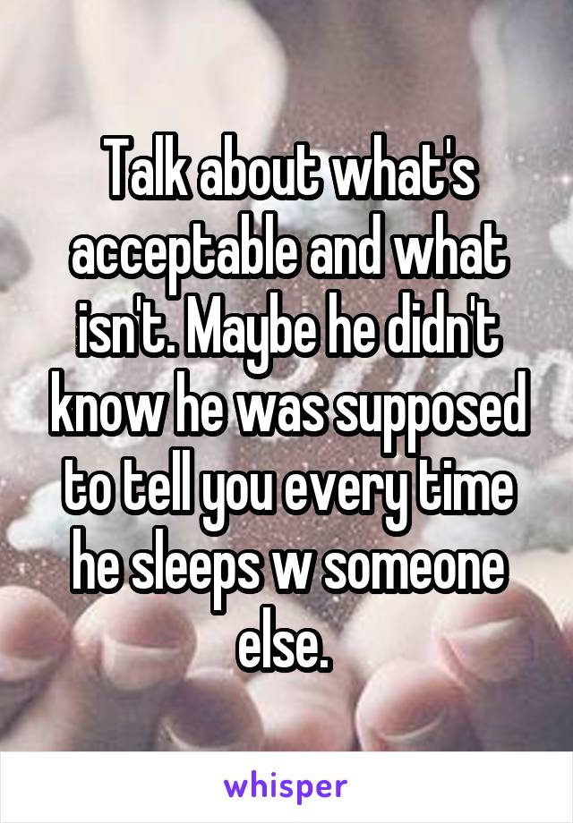 Talk about what's acceptable and what isn't. Maybe he didn't know he was supposed to tell you every time he sleeps w someone else. 