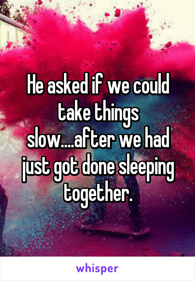 He asked if we could take things slow....after we had just got done sleeping together.